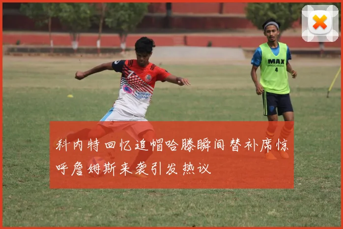 科内特回忆追帽哈滕瞬间替补席惊呼詹姆斯来袭引发热议