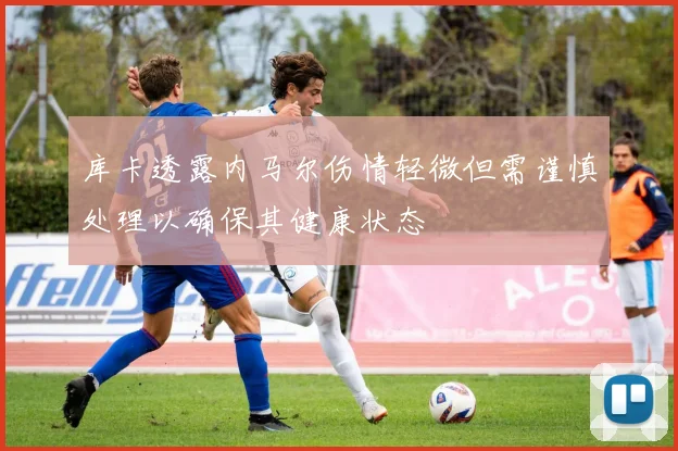 库卡透露内马尔伤情轻微但需谨慎处理以确保其健康状态
