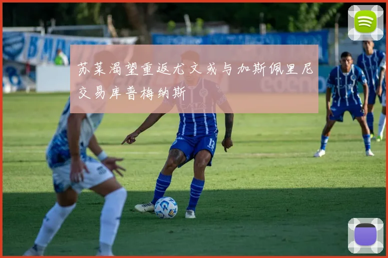 苏莱渴望重返尤文或与加斯佩里尼交易库普梅纳斯