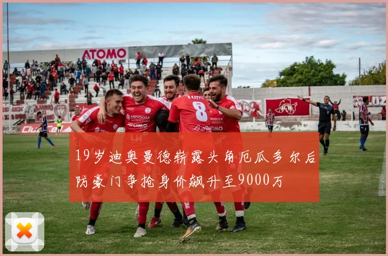 19岁迪奥曼德崭露头角厄瓜多尔后防豪门争抢身价飙升至9000万