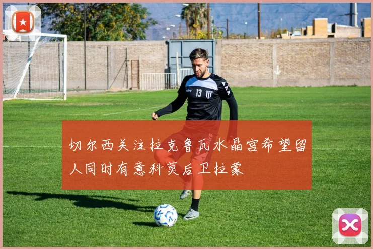 切尔西关注拉克鲁瓦水晶宫希望留人同时有意科莫后卫拉蒙