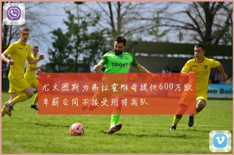 尤文图斯为弗拉霍维奇提供600万欧年薪合同不接受则将离队