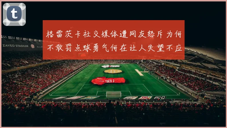 格雷茨卡社交媒体遭网友怒斥为何不敢罚点球勇气何在让人失望不应躲在塔后