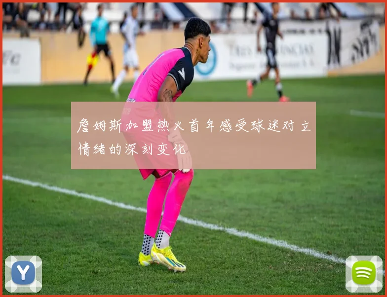 詹姆斯加盟热火首年感受球迷对立情绪的深刻变化