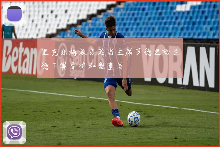 里克尔梅放言若当主席罗德里哈兰德下赛季将加盟皇马