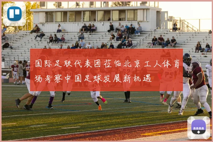 国际足联代表团莅临北京工人体育场考察中国足球发展新机遇
