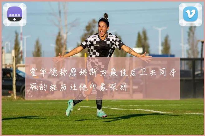 霍华德称詹姆斯为最佳后卫共同夺冠的经历让他印象深刻
