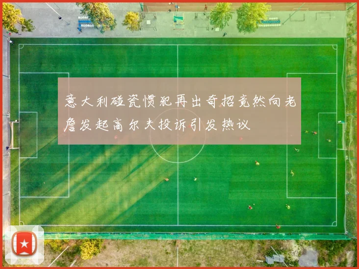 意大利碰瓷惯犯再出奇招竟然向老詹发起高尔夫投诉引发热议