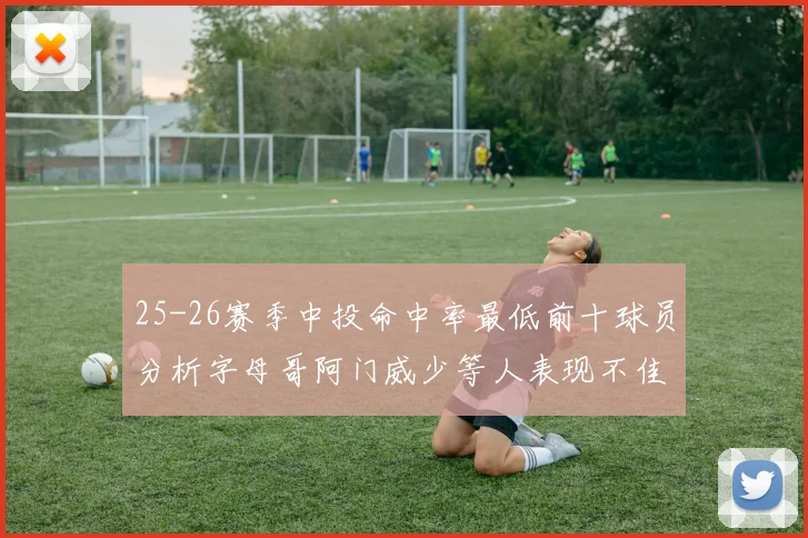 25-26赛季中投命中率最低前十球员分析字母哥阿门威少等人表现不佳